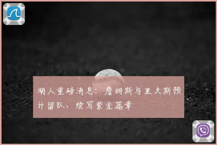 湖人重磅消息：詹姆斯与里夫斯预计留队，续写紫金篇章