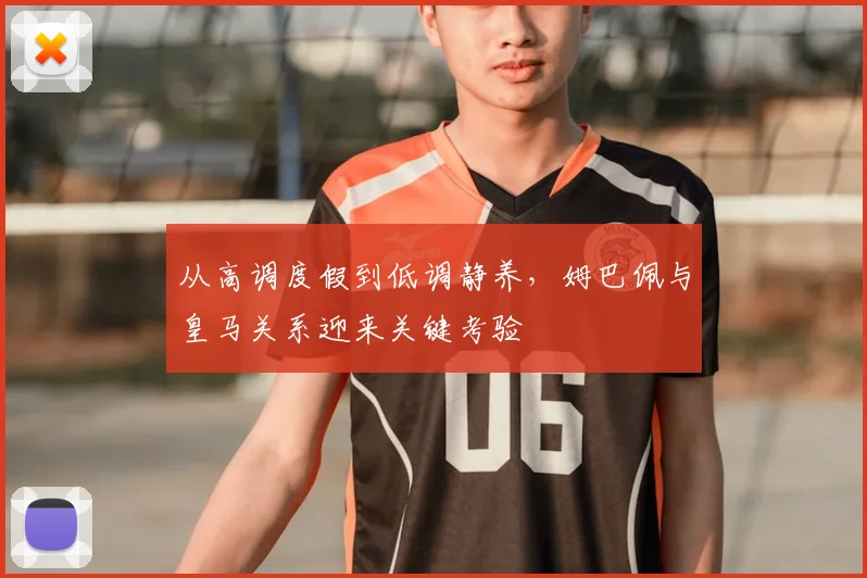 从高调度假到低调静养,姆巴佩与皇马关系迎来关键考验