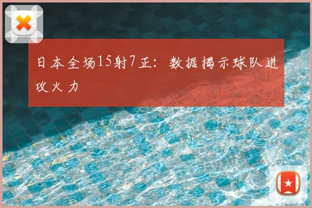 日本全场15射7正：数据揭示球队进攻火力
