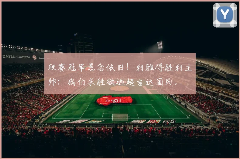联赛冠军悬念依旧!利雅得胜利主帅:我们求胜欲远超吉达国民。