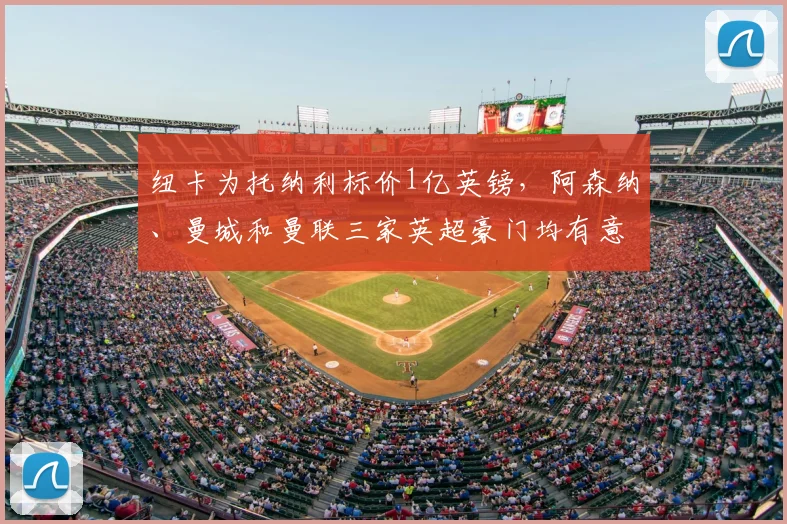 纽卡为托纳利标价1亿英镑,阿森纳、曼城和曼联三家英超豪门均有意在2026年匹配要价