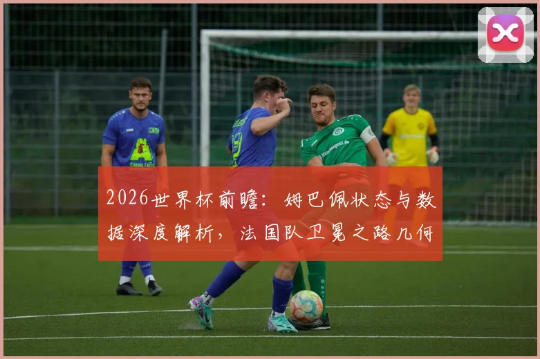 2026世界杯前瞻:姆巴佩状态与数据深度解析,法国队卫冕之路几何?