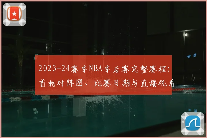 2023-24赛季NBA季后赛完整赛程:首轮对阵图、比赛日期与直播观看指南