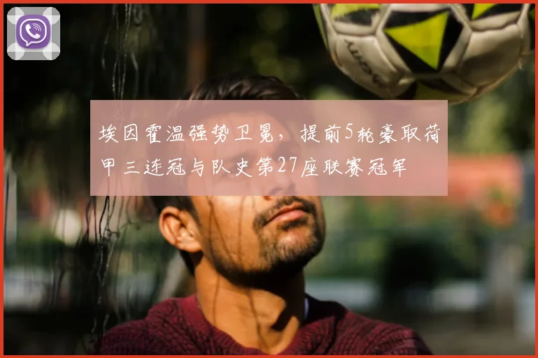 埃因霍温强势卫冕,提前5轮豪取荷甲三连冠与队史第27座联赛冠军