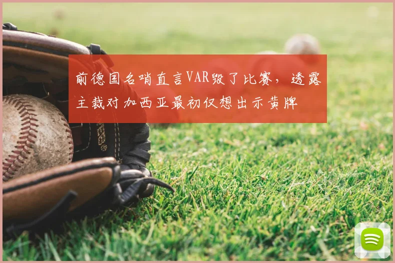 前德国名哨直言VAR毁了比赛,透露主裁对加西亚最初仅想出示黄牌