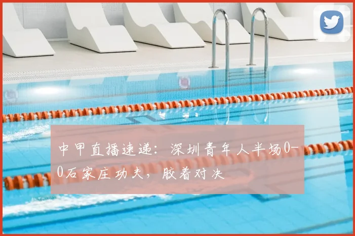 中甲直播速递:深圳青年人半场0-0石家庄功夫,胶着对决