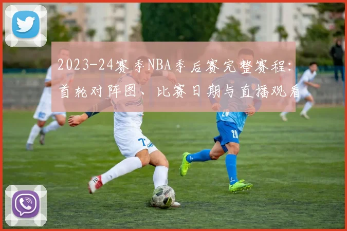2023-24赛季NBA季后赛完整赛程:首轮对阵图、比赛日期与直播观看指南