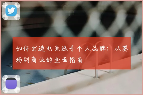 如何打造电竞选手个人品牌:从赛场到商业的全面指南