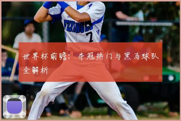 世界杯前瞻：夺冠热门与黑马球队全解析