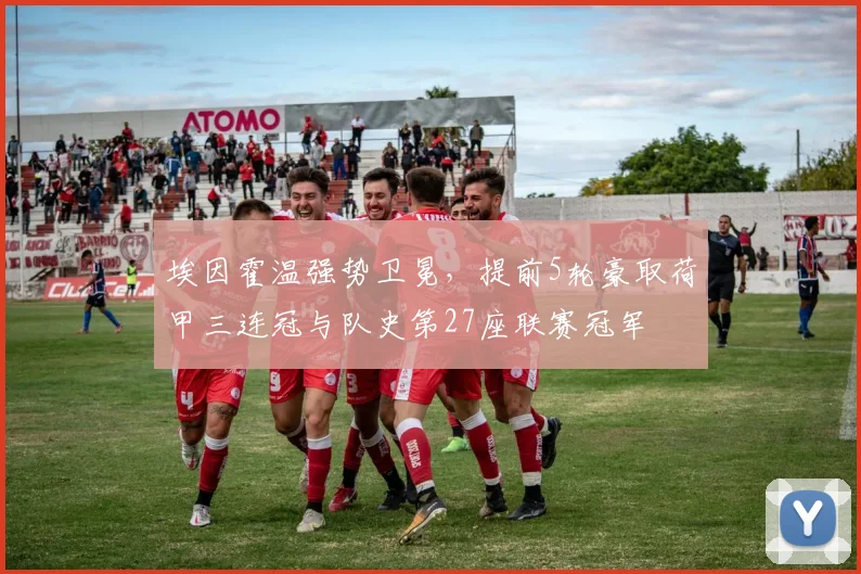 埃因霍温强势卫冕,提前5轮豪取荷甲三连冠与队史第27座联赛冠军