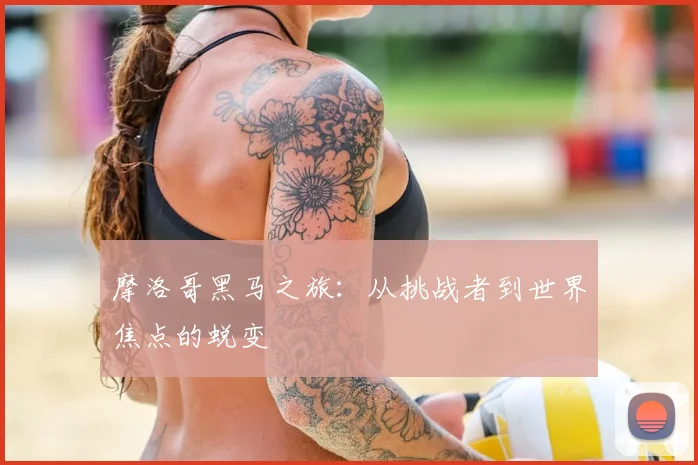 摩洛哥黑马之旅：从挑战者到世界焦点的蜕变