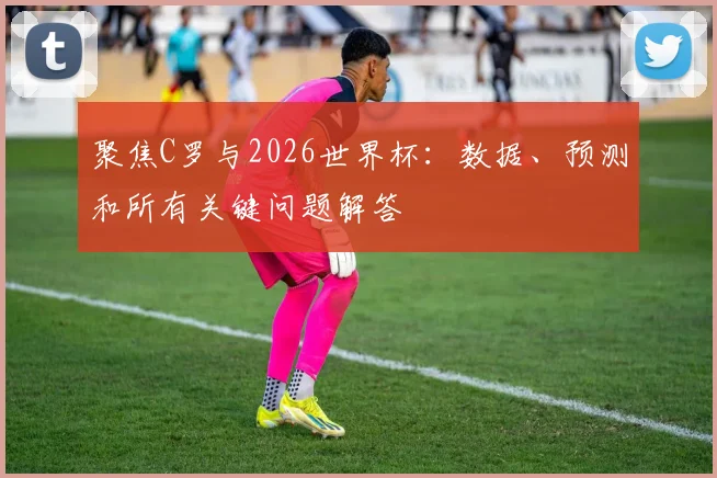 聚焦C罗与2026世界杯：数据、预测和所有关键问题解答