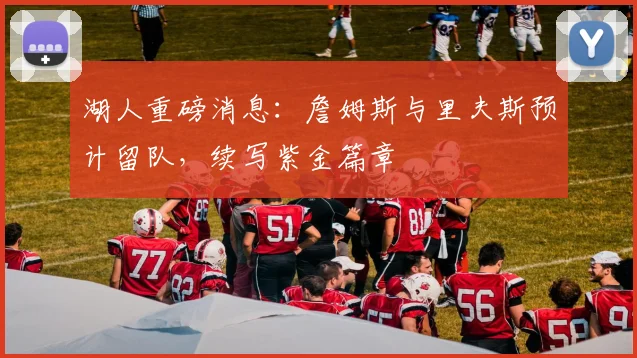 湖人重磅消息:詹姆斯与里夫斯预计留队,续写紫金篇章