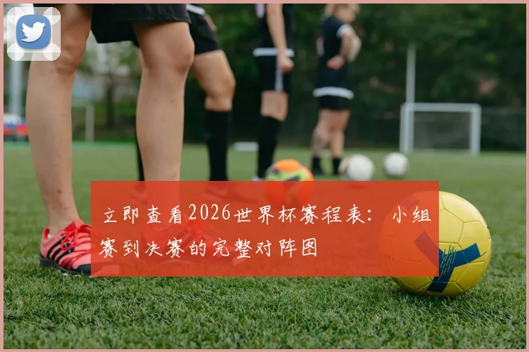 立即查看2026世界杯赛程表:小组赛到决赛的完整对阵图