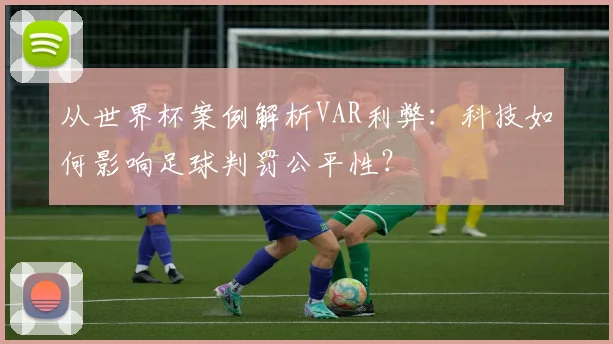 从世界杯案例解析VAR利弊:科技如何影响足球判罚公平性?