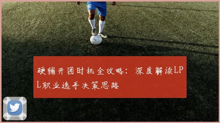 硬辅开团时机全攻略：深度解读LPL职业选手决策思路