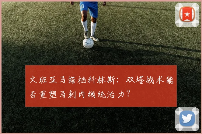 文班亚马搭档科林斯:双塔战术能否重塑马刺内线统治力?