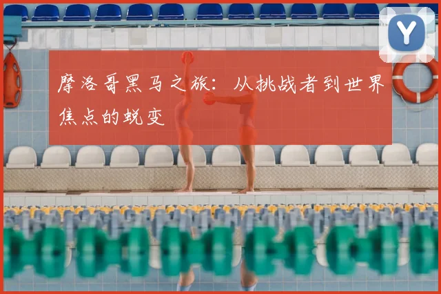 摩洛哥黑马之旅:从挑战者到世界焦点的蜕变