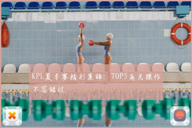 KPL夏季赛精彩集锦:TOP5高光操作不容错过