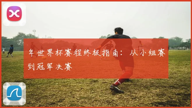 年世界杯赛程终极指南：从小组赛到冠军决赛