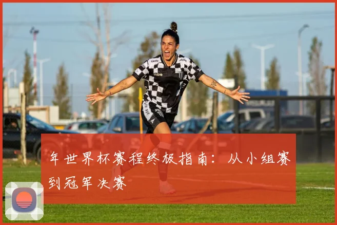 年世界杯赛程终极指南：从小组赛到冠军决赛