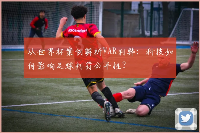 从世界杯案例解析VAR利弊:科技如何影响足球判罚公平性?