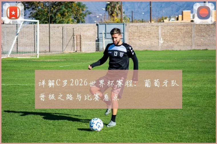 详解C罗2026世界杯赛程：葡萄牙队晋级之路与比赛看点