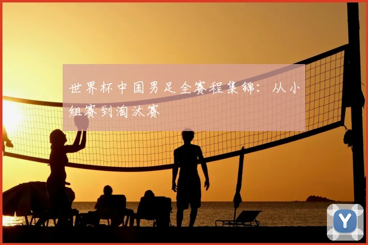 世界杯中国男足全赛程集锦：从小组赛到淘汰赛