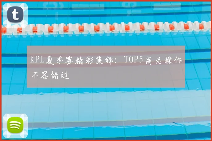 KPL夏季赛精彩集锦:TOP5高光操作不容错过