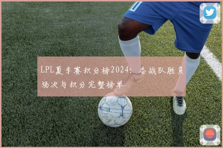 LPL夏季赛积分榜2024：各战队胜负场次与积分完整榜单