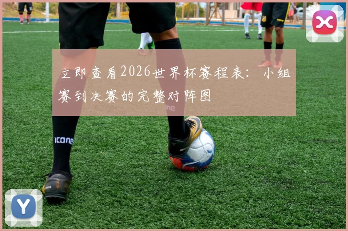 立即查看2026世界杯赛程表:小组赛到决赛的完整对阵图