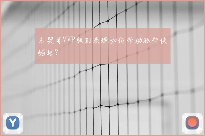 东契奇MVP级别表现如何带动独行侠崛起?