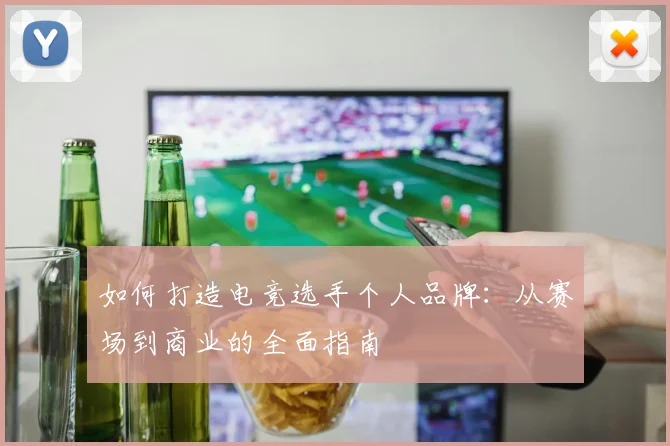 如何打造电竞选手个人品牌:从赛场到商业的全面指南